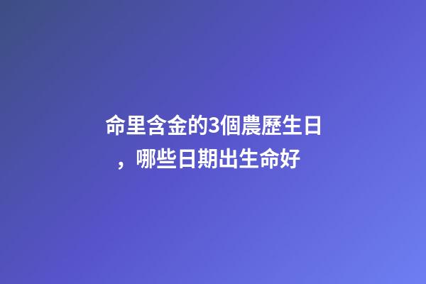 命里含金的3個農歷生日，哪些日期出生命好